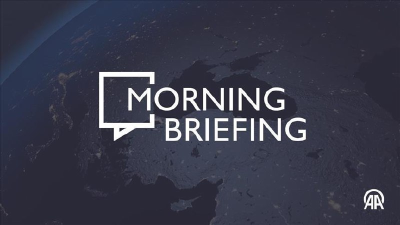 Anadolu’s Morning Briefing